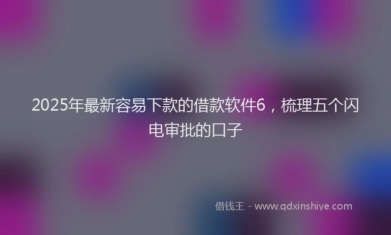 2025年最新容易下款的借款软件6，梳理五个闪电审批的口子