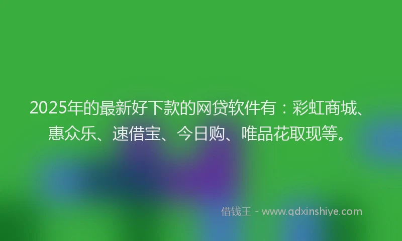 2025年的最新好下款的网贷软件有：彩虹商城、惠众乐、速借宝、今日购、唯品花取现等。