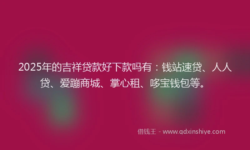 2025年的吉祥贷款好下款吗有：钱站速贷、人人贷、爱蹦商城、掌心租、哆宝钱包等。