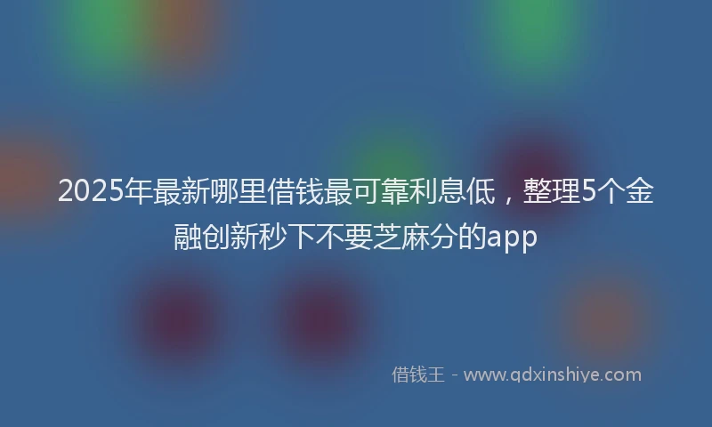 2025年最新哪里借钱最可靠利息低，整理5个金融创新秒下不要芝麻分的app