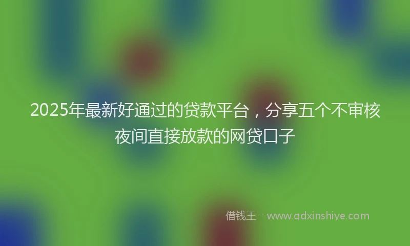 2025年最新好通过的贷款平台，分享五个不审核夜间直接放款的网贷口子