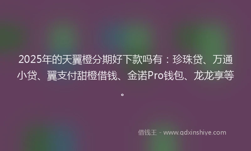 2025年的天翼橙分期好下款吗有：珍珠贷、万通小贷、翼支付甜橙借钱、金诺Pro钱包、龙龙享等。