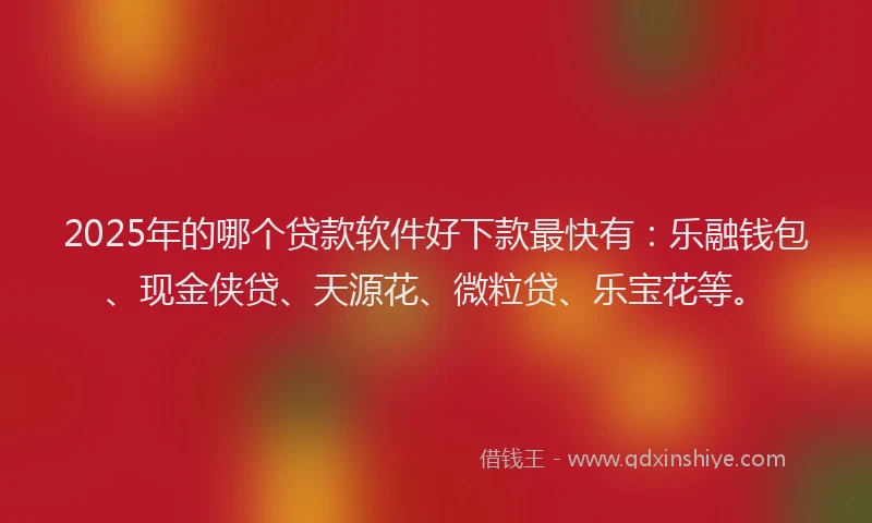 2025年的哪个贷款软件好下款最快有：乐融钱包、现金侠贷、天源花、微粒贷、乐宝花等。