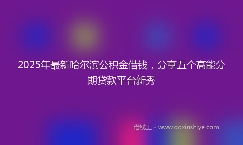2025年最新哈尔滨公积金借钱，分享五个高能分期贷款平台新秀