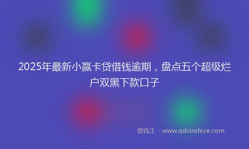 2025年最新小赢卡贷借钱逾期，盘点五个超级烂户双黑下款口子