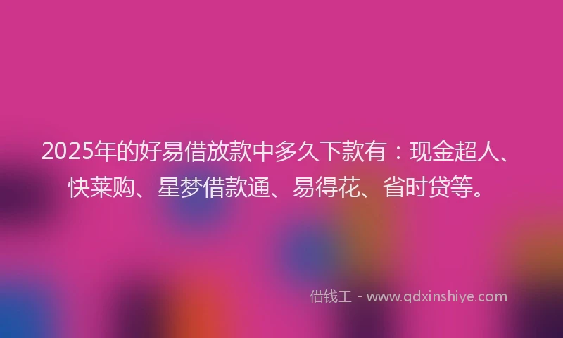 2025年的好易借放款中多久下款有：现金超人、快莱购、星梦借款通、易得花、省时贷等。