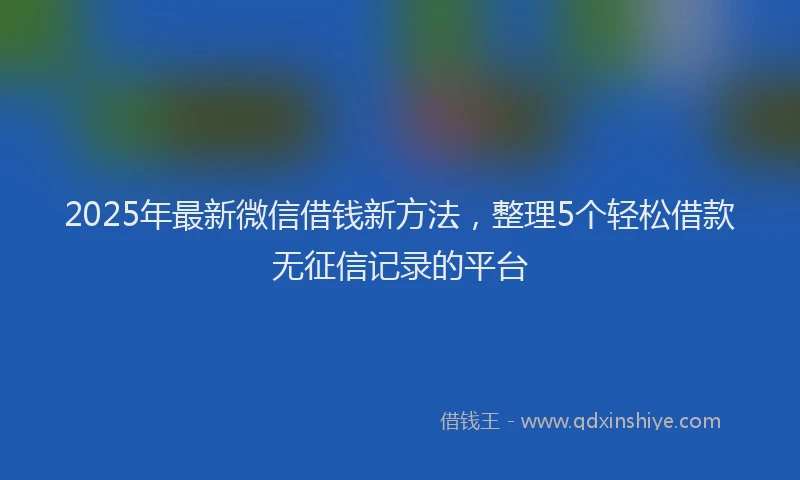 2025年最新微信借钱新方法，整理5个轻松借款无征信记录的平台