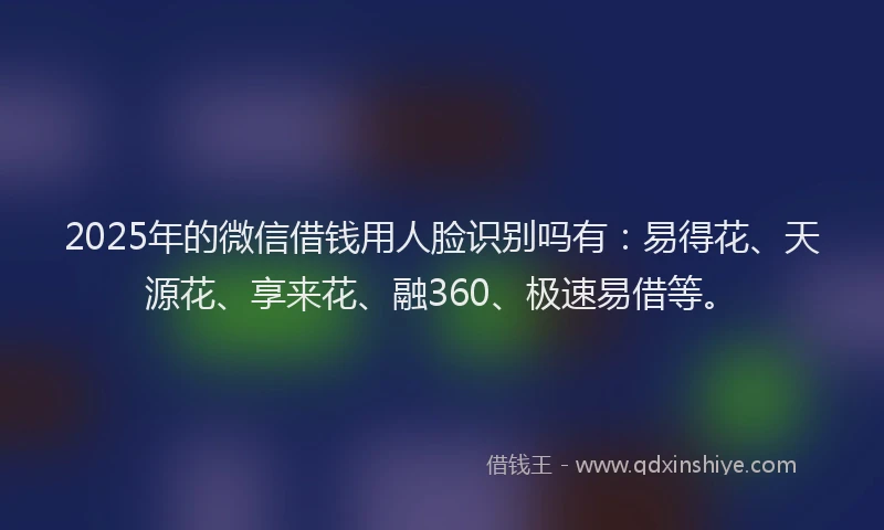 2025年的微信借钱用人脸识别吗有：易得花、天源花、享来花、融360、极速易借等。