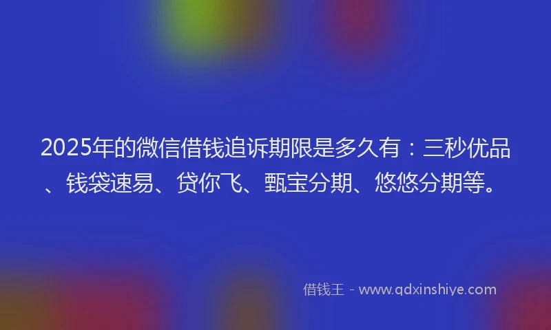 2025年的微信借钱追诉期限是多久有：三秒优品、钱袋速易、贷你飞、甄宝分期、悠悠分期等。