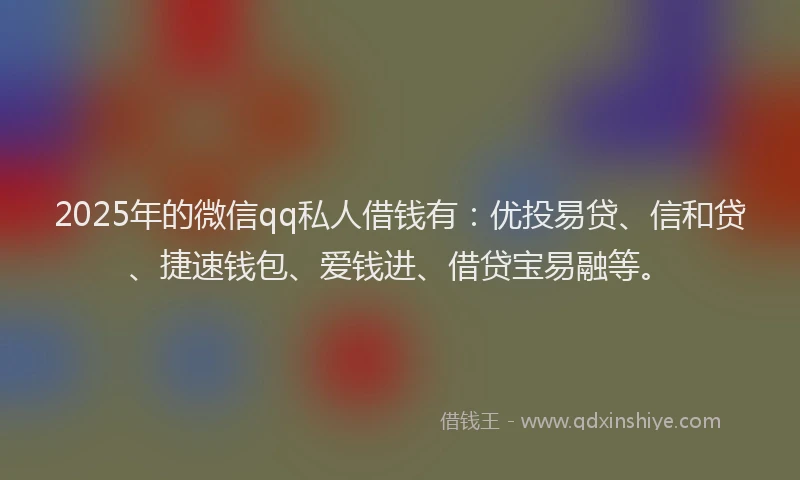 2025年的微信qq私人借钱有：优投易贷、信和贷、捷速钱包、爱钱进、借贷宝易融等。