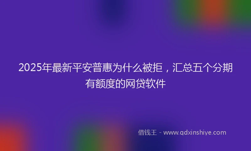 2025年最新平安普惠为什么被拒，汇总五个分期有额度的网贷软件