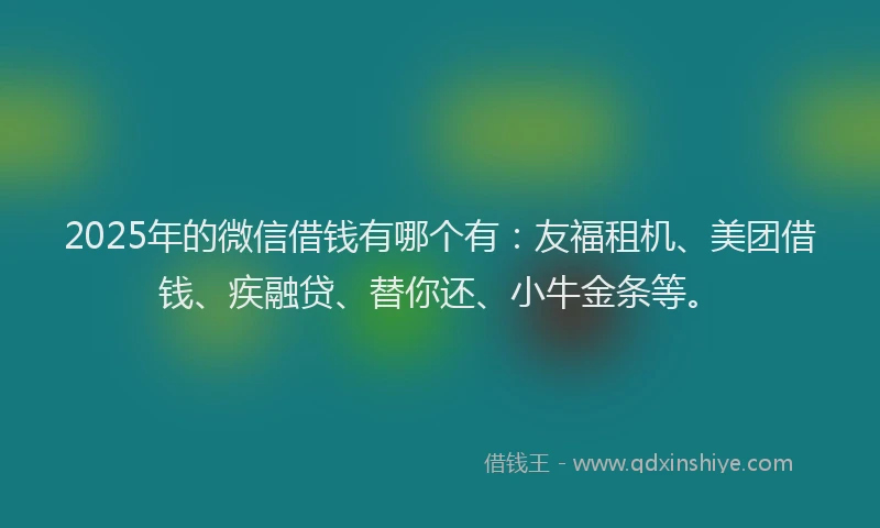2025年的微信借钱有哪个有：友福租机、美团借钱、疾融贷、替你还、小牛金条等。