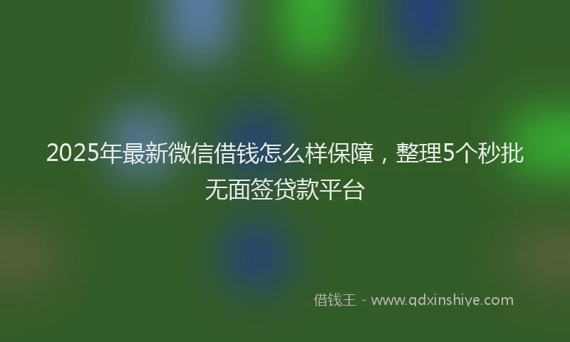 2025年最新微信借钱怎么样保障，整理5个秒批无面签贷款平台