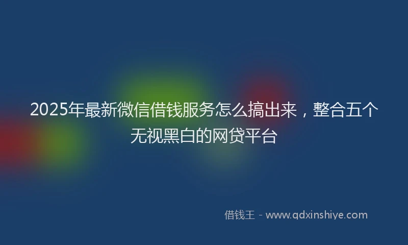 2025年最新微信借钱服务怎么搞出来，整合五个无视黑白的网贷平台