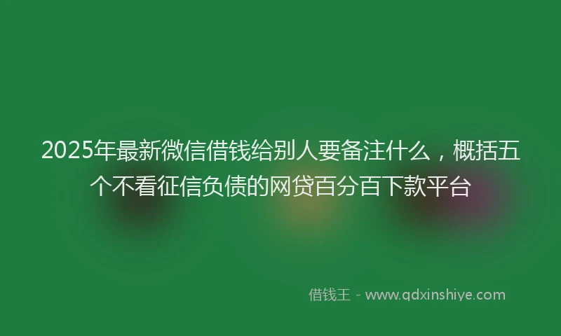 2025年最新微信借钱给别人要备注什么，概括五个不看征信负债的网贷百分百下款平台