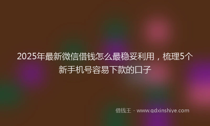 2025年最新微信借钱怎么最稳妥利用，梳理5个新手机号容易下款的口子