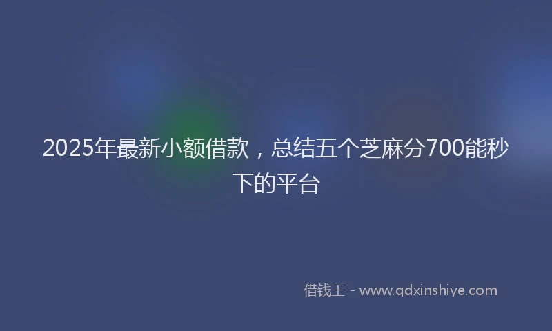 2025年最新小额借款，总结五个芝麻分700能秒下的平台