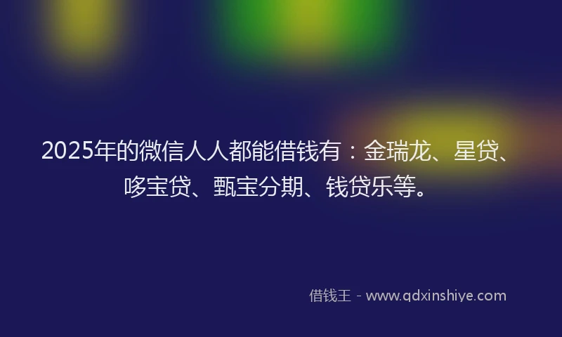 2025年的微信人人都能借钱有：金瑞龙、星贷、哆宝贷、甄宝分期、钱贷乐等。