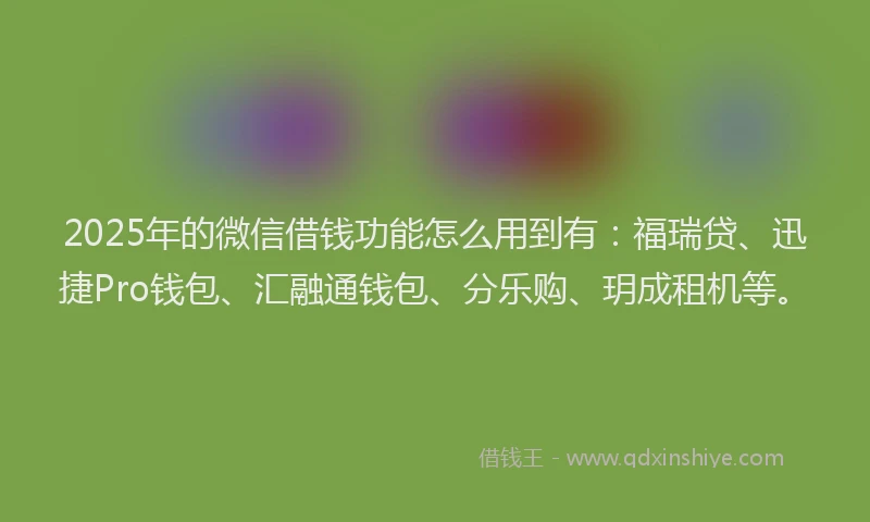 2025年的微信借钱功能怎么用到有：福瑞贷、迅捷Pro钱包、汇融通钱包、分乐购、玥成租机等。