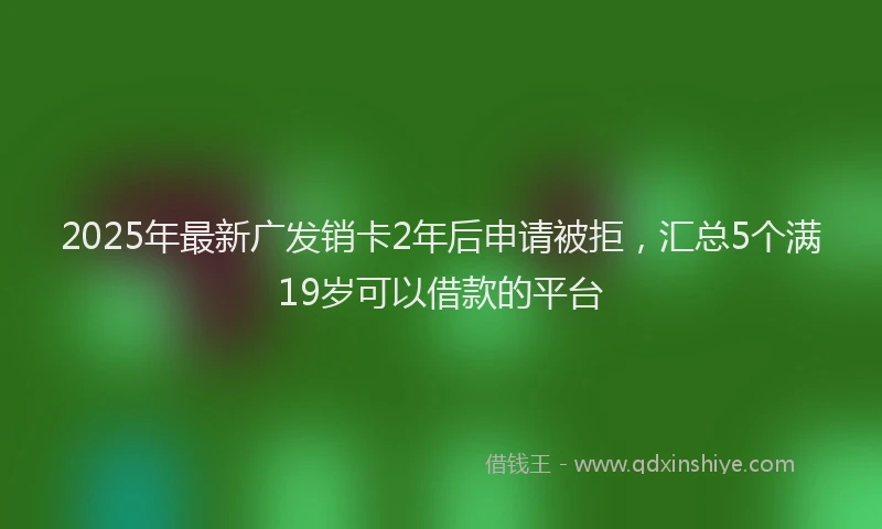 2025年最新广发销卡2年后申请被拒，汇总5个满19岁可以借款的平台