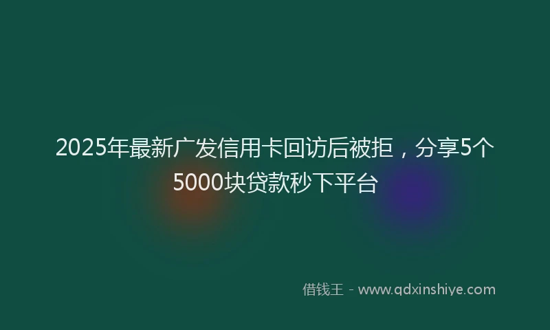 2025年最新广发信用卡回访后被拒，分享5个5000块贷款秒下平台
