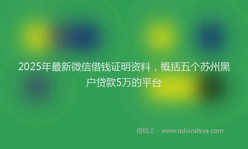 2025年最新微信借钱证明资料，概括五个苏州黑户贷款5万的平台