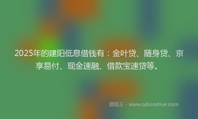 2025年的建阳低息借钱有：金叶贷、随身贷、京享易付、现金速融、借款宝速贷等。
