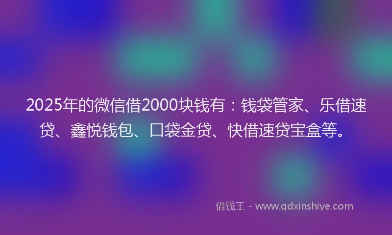 2025年的微信借2000块钱有：钱袋管家、乐借速贷、鑫悦钱包、口袋金贷、快借速贷宝盒等。