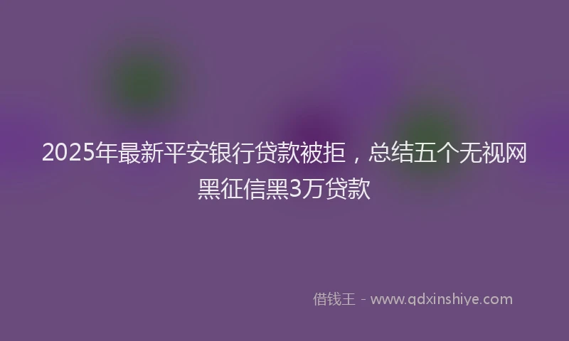 2025年最新平安银行贷款被拒，总结五个无视网黑征信黑3万贷款