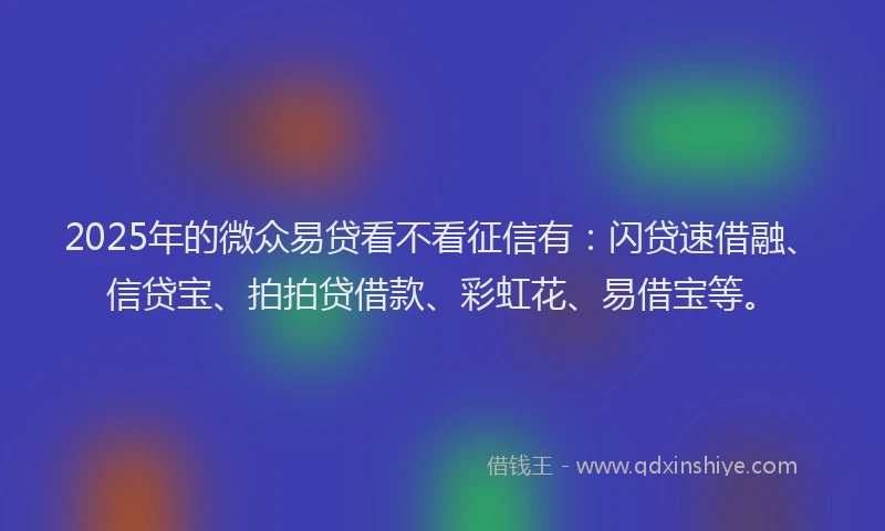 2025年的微众易贷看不看征信有：闪贷速借融、信贷宝、拍拍贷借款、彩虹花、易借宝等。