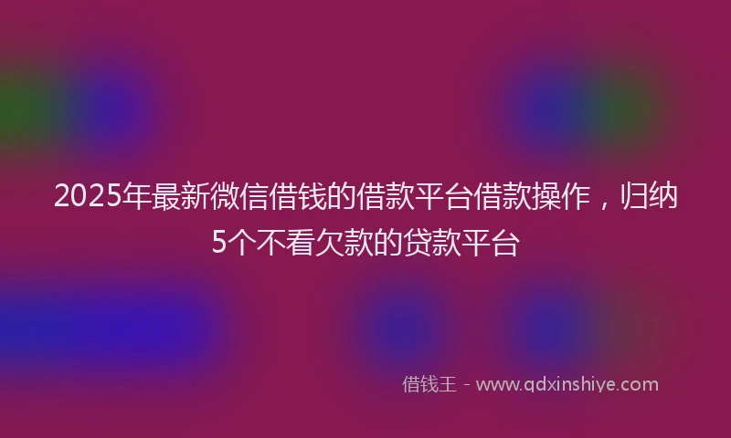 2025年最新微信借钱的借款平台借款操作，归纳5个不看欠款的贷款平台