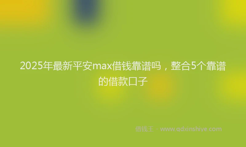 2025年最新平安max借钱靠谱吗，整合5个靠谱的借款口子