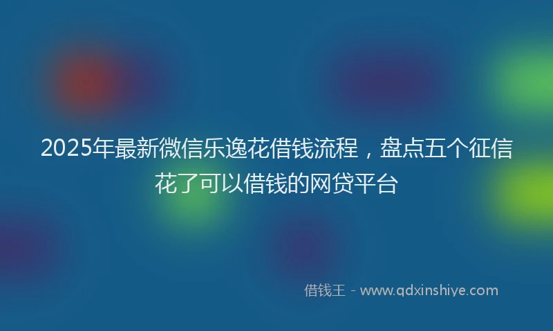 2025年最新微信乐逸花借钱流程，盘点五个征信花了可以借钱的网贷平台