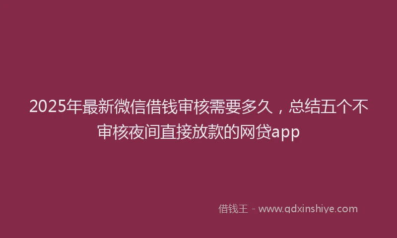 2025年最新微信借钱审核需要多久，总结五个不审核夜间直接放款的网贷app