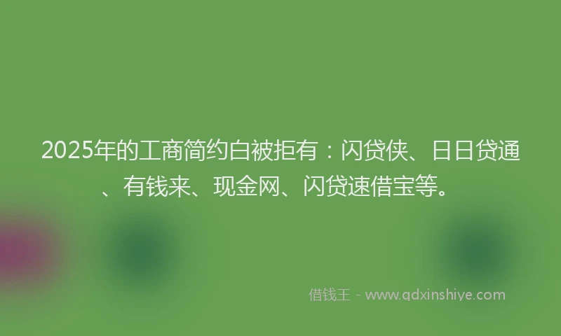2025年的工商简约白被拒有:闪贷侠、日日贷通、有钱来、现金网、闪贷速借宝等。