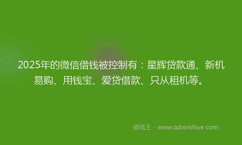 2025年的微信借钱被控制有：星辉贷款通、新机易购、用钱宝、爱贷借款、只从租机等。