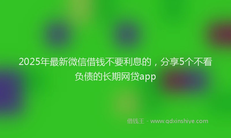 2025年最新微信借钱不要利息的，分享5个不看负债的长期网贷app