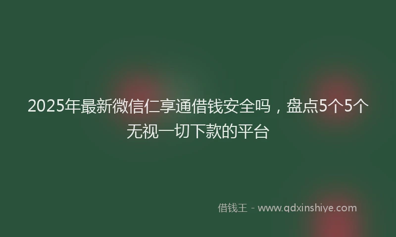 2025年最新微信仁享通借钱安全吗，盘点5个5个无视一切下款的平台