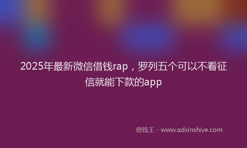 2025年最新微信借钱rap，罗列五个可以不看征信就能下款的app