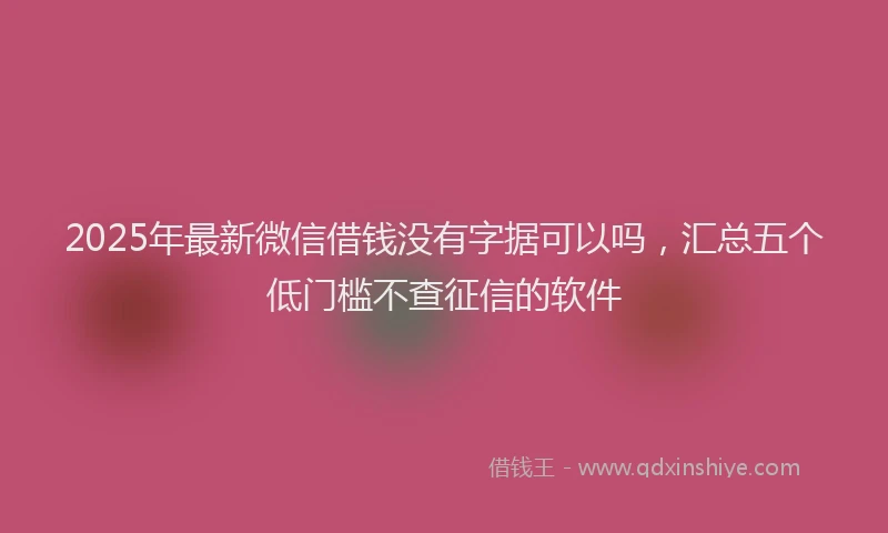 2025年最新微信借钱没有字据可以吗，汇总五个低门槛不查征信的软件
