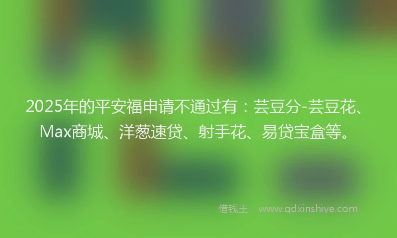 2025年的平安福申请不通过有：芸豆分-芸豆花、Max商城、洋葱速贷、射手花、易贷宝盒等。
