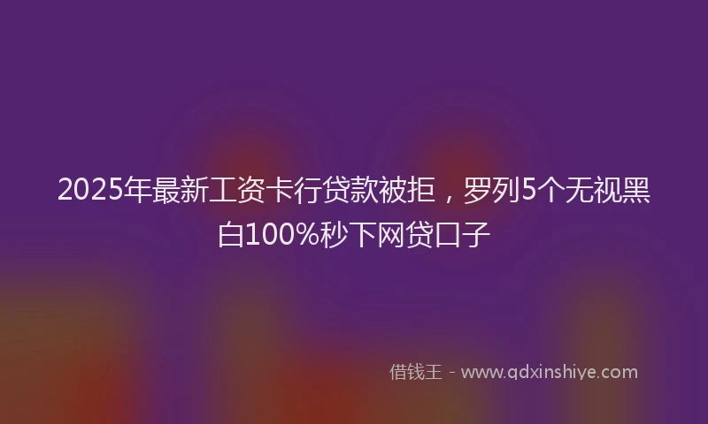 2025年最新工资卡行贷款被拒，罗列5个无视黑白100%秒下网贷口子
