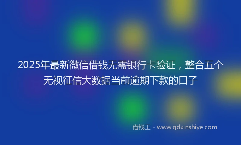 2025年最新微信借钱无需银行卡验证，整合五个无视征信大数据当前逾期下款的口子