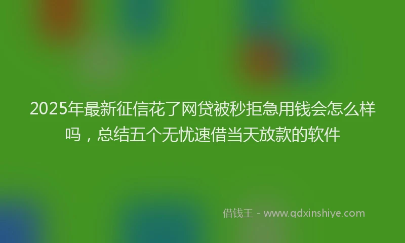 2025年最新征信花了网贷被秒拒急用钱会怎么样吗，总结五个无忧速借当天放款的软件