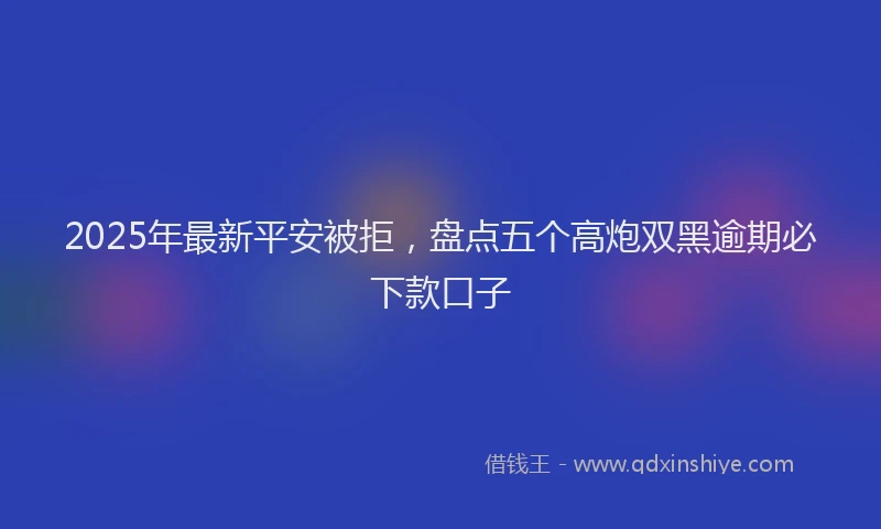 2025年最新平安被拒，盘点五个高炮双黑逾期必下款口子