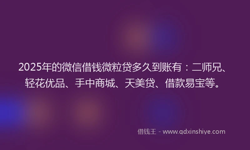 2025年的微信借钱微粒贷多久到账有：二师兄、轻花优品、手中商城、天美贷、借款易宝等。