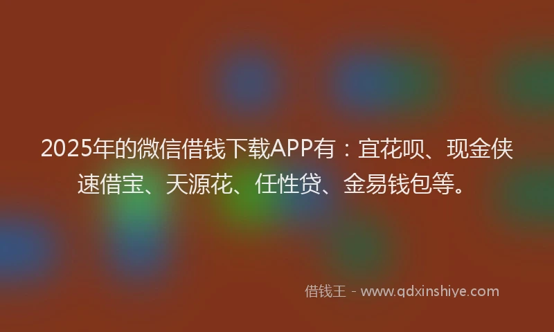 2025年的微信借钱下载APP有：宜花呗、现金侠速借宝、天源花、任性贷、金易钱包等。