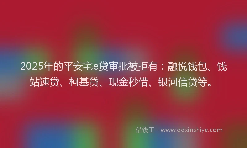 2025年的平安宅e贷审批被拒有：融悦钱包、钱站速贷、柯基贷、现金秒借、银河信贷等。