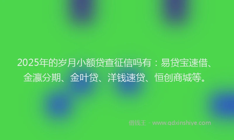 2025年的岁月小额贷查征信吗有：易贷宝速借、金瀛分期、金叶贷、洋钱速贷、恒创商城等。