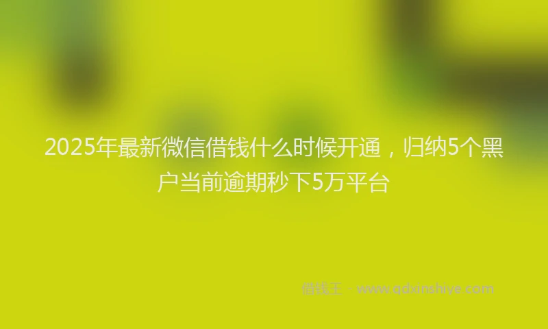 2025年最新微信借钱什么时候开通，归纳5个黑户当前逾期秒下5万平台
